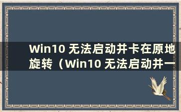 Win10 无法启动并卡在原地旋转（Win10 无法启动并一直原地旋转）